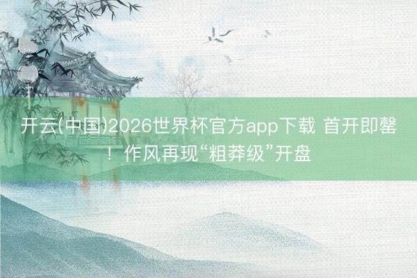 开云(中国)2026世界杯官方app下载 首开即罄！作风再现