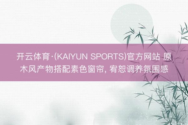 开云体育·(KAIYUN SPORTS)官方网站 原木风产物搭配素色窗帘， 宥恕调养氛围感