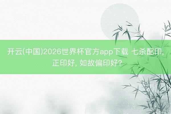 开云(中国)2026世界杯官方app下载 七杀配印， 正印好， 如故偏印好?