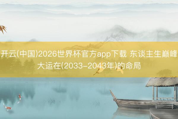 开云(中国)2026世界杯官方app下载 东谈主生巅峰大运在(2033-2043年)的命局