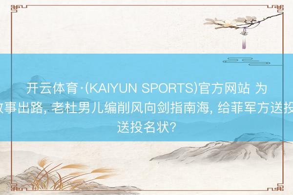 开云体育·(KAIYUN SPORTS)官方网站 为保证政事出路， 老杜男儿编削风向剑指南海， 给菲军方送投名状?