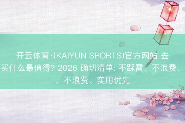开云体育·(KAIYUN SPORTS)官方网站 去香港旅行买什么最值得? 2026 确切清单: 不踩雷、不浪费、实用优先