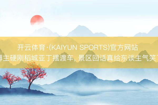开云体育·(KAIYUN SPORTS)官方网站 博主硬刚稻城亚丁摆渡车， 景区回话真给东谈主气笑了