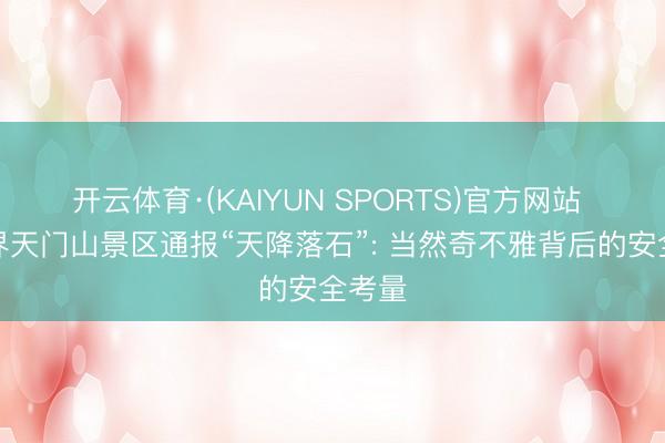 开云体育·(KAIYUN SPORTS)官方网站 张家界天门山景区通报“天降落石”: 当然奇不雅背后的安全考量