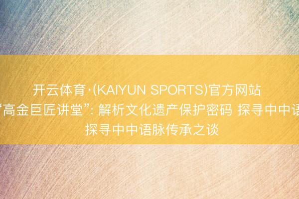 开云体育·(KAIYUN SPORTS)官方网站 单霁翔作客“高金巨匠讲堂”: 解析文化遗产保护密码 探寻中中语脉传承之谈
