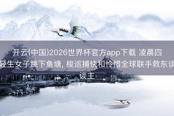 开云(中国)2026世界杯官方app下载 凌晨四点轻生女子跳下鱼塘, 梭巡捕快和怜惜全球联手救东谈主