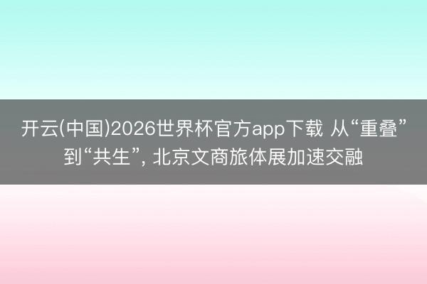 开云(中国)2026世界杯官方app下载 从“重叠”到“共生”， 北京文商旅体展加速交融