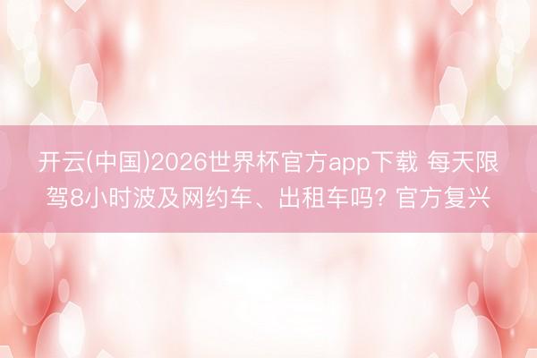 开云(中国)2026世界杯官方app下载 每天限驾8小时波及网约车、出租车吗? 官方复兴