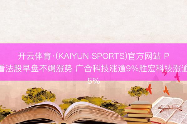 开云体育·(KAIYUN SPORTS)官方网站 PCB看法股早盘不竭涨势 广合科技涨逾9%胜宏科技涨逾5%
