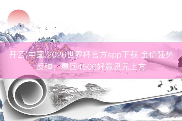 开云(中国)2026世界杯官方app下载 金价强势反弹，重回4500好意思元上方