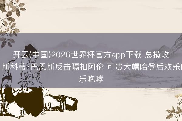 开云(中国)2026世界杯官方app下载 总揽攻防！斯科蒂·巴恩斯反击隔扣阿伦 可贵大帽哈登后欢乐咆哮