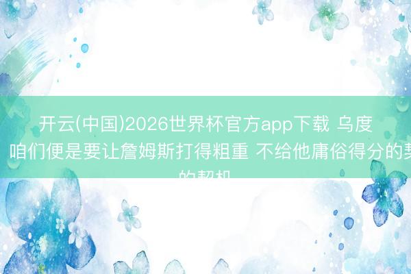 开云(中国)2026世界杯官方app下载 乌度卡：咱们便是要让詹姆斯打得粗重 不给他庸俗得分的契机