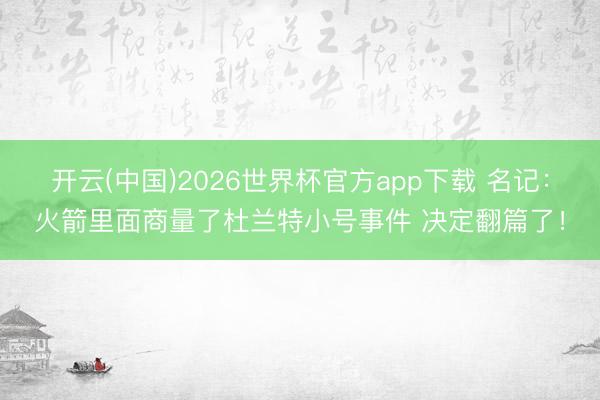 开云(中国)2026世界杯官方app下载 名记：火箭里面商量了杜兰特小号事件 决定翻篇了！