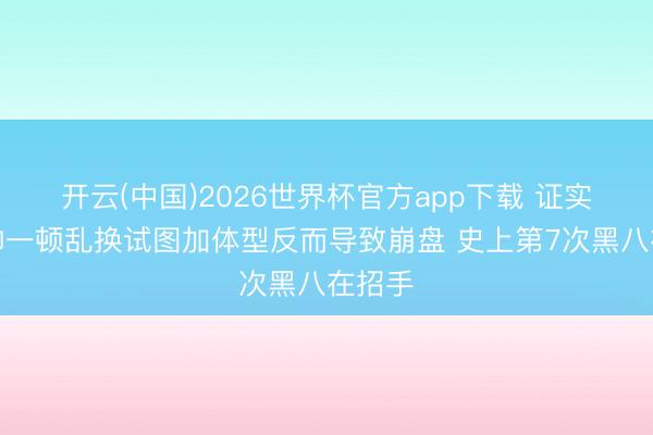 开云(中国)2026世界杯官方app下载 证实：比帅一顿乱换试图加体型反而导致崩盘 史上第7次黑八在招手