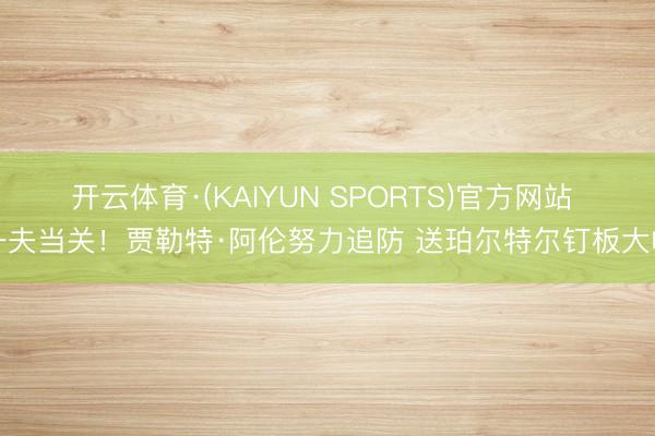 开云体育·(KAIYUN SPORTS)官方网站 一夫当关！贾勒特·阿伦努力追防 送珀尔特尔钉板大帽