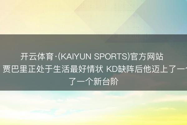 开云体育·(KAIYUN SPORTS)官方网站 乌度卡：贾巴里正处于生活最好情状 KD缺阵后他迈上了一个新台阶
