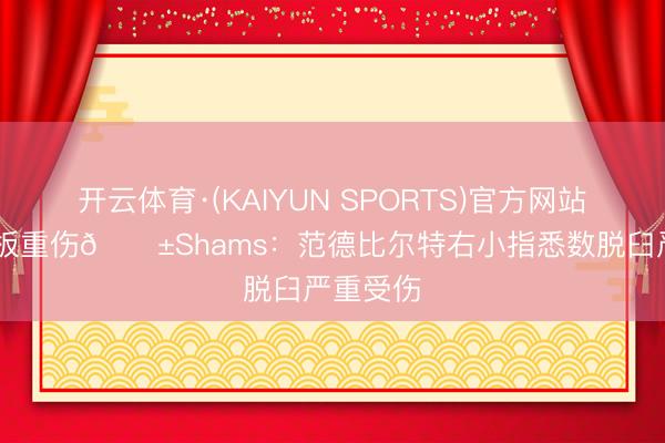 开云体育·(KAIYUN SPORTS)官方网站 扇到篮板重伤😱Shams：范德比尔特右小指悉数脱臼严重受伤
