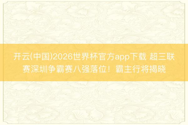 开云(中国)2026世界杯官方app下载 超三联赛深圳争霸赛八强落位！霸主行将揭晓