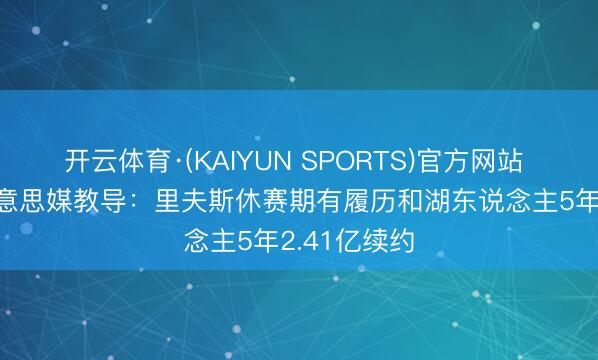 开云体育·(KAIYUN SPORTS)官方网站 16中3！好意思媒教导：里夫斯休赛期有履历和湖东说念主5年2.41亿续约