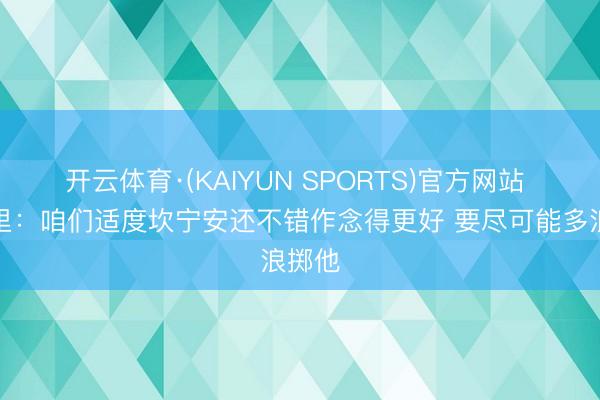 开云体育·(KAIYUN SPORTS)官方网站 莫布里：咱们适度坎宁安还不错作念得更好 要尽可能多浪掷他