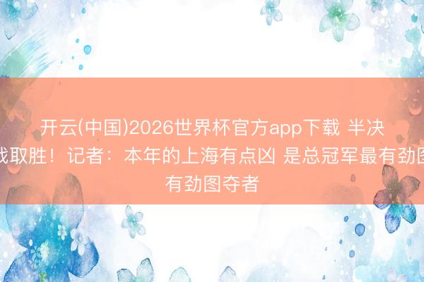 开云(中国)2026世界杯官方app下载 半决赛首战取胜！记者：本年的上海有点凶 是总冠军最有劲图夺者