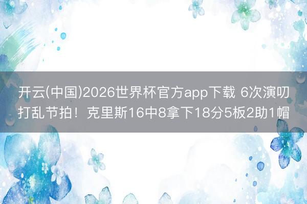 开云(中国)2026世界杯官方app下载 6次演叨打乱节拍！克里斯16中8拿下18分5板2助1帽