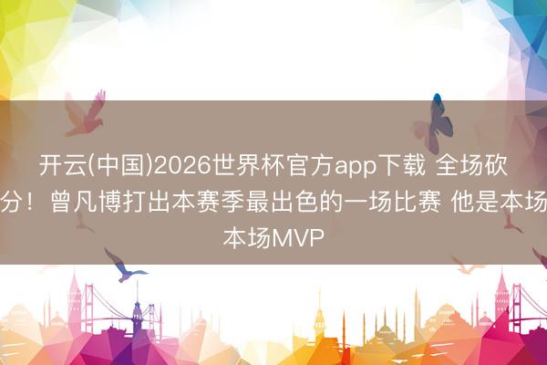 开云(中国)2026世界杯官方app下载 全场砍下23分！曾凡博打出本赛季最出色的一场比赛 他是本场MVP