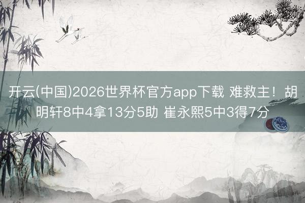 开云(中国)2026世界杯官方app下载 难救主！胡明轩8中4拿13分5助 崔永熙5中3得7分