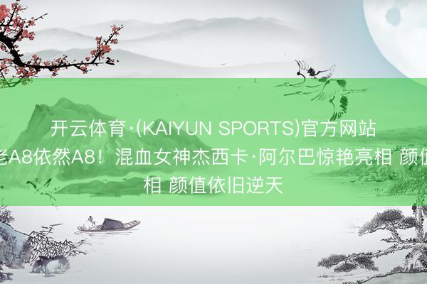 开云体育·(KAIYUN SPORTS)官方网站 😍老A8依然A8!混血女神杰西卡·阿尔巴惊艳亮相 颜值依旧逆天
