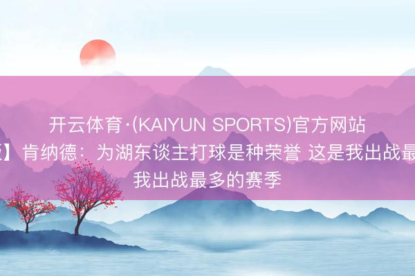 开云体育·(KAIYUN SPORTS)官方网站 【齐备版】肯纳德:为湖东谈主打球是种荣誉 这是我出战最多的赛季
