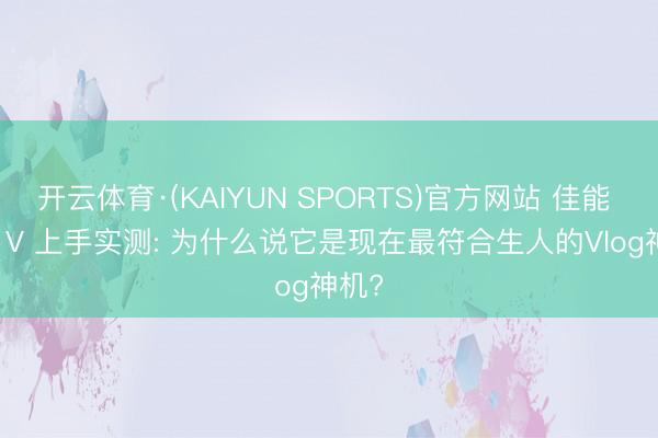 开云体育·(KAIYUN SPORTS)官方网站 佳能 R50 V 上手实测: 为什么说它是现在最符合生人的Vlog神机?