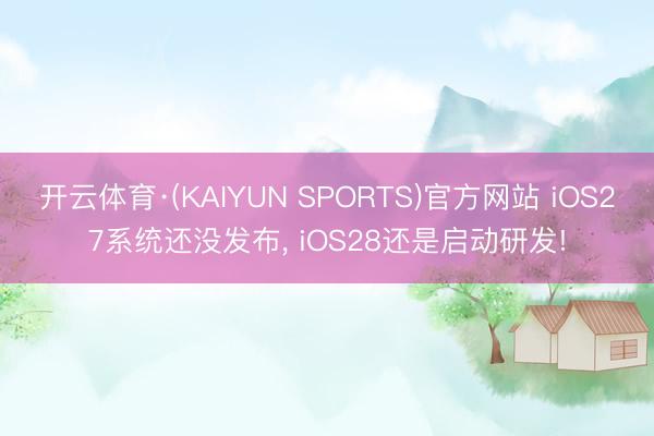 开云体育·(KAIYUN SPORTS)官方网站 iOS27系统还没发布， iOS28还是启动研发!