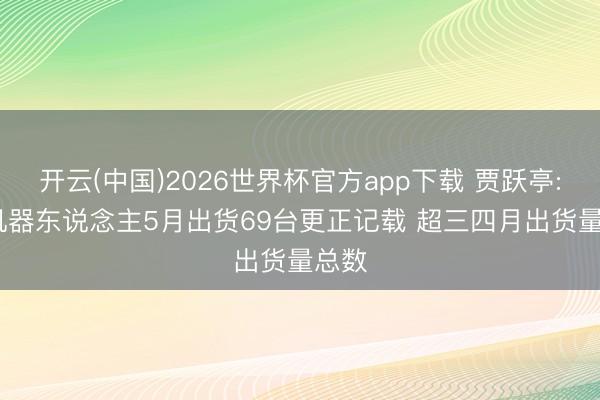 开云(中国)2026世界杯官方app下载 贾跃亭: FF机器东说念主5月出货69台更正记载 超三四月出货量总数