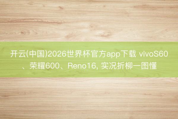 开云(中国)2026世界杯官方app下载 vivoS60、荣耀600、Reno16， 实况折柳一图懂