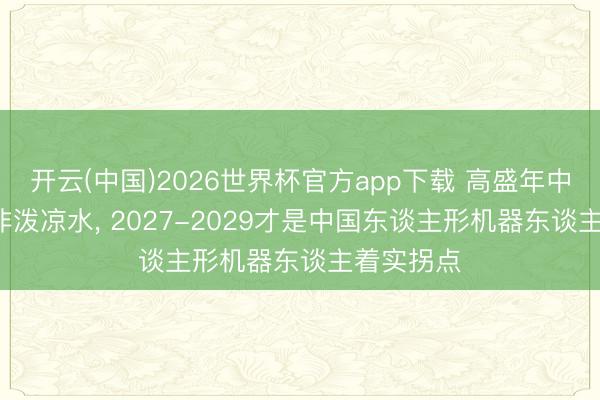 开云(中国)2026世界杯官方app下载 高盛年中研判: 并非泼凉水， 2027-2029才是中国东谈主形机器东谈主着实拐点