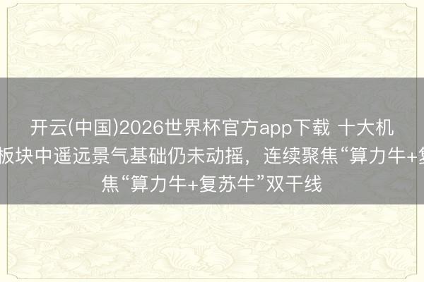 开云(中国)2026世界杯官方app下载 十大机构看后市：AI板块中遥远景气基础仍未动摇，连续聚焦“算力牛+复苏牛”双干线