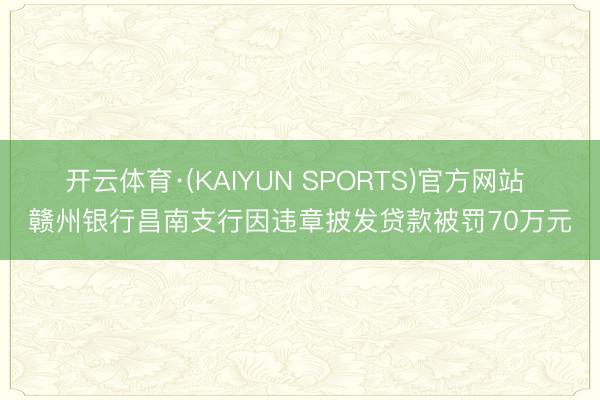 开云体育·(KAIYUN SPORTS)官方网站 赣州银行昌南支行因违章披发贷款被罚70万元