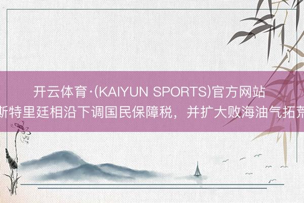 开云体育·(KAIYUN SPORTS)官方网站 斯特里廷相沿下调国民保障税，并扩大败海油气拓荒