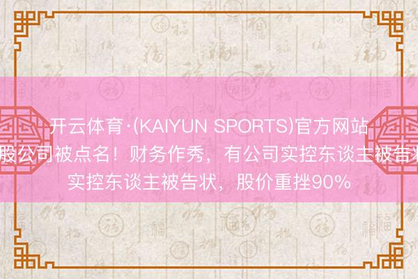 开云体育·(KAIYUN SPORTS)官方网站 整夜之间，7家A股公司被点名！财务作秀，有公司实控东谈主被告状，股价重挫90%