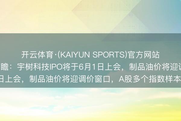 开云体育·(KAIYUN SPORTS)官方网站 下周影响阛阓热切资讯前瞻：宇树科技IPO将于6月1日上会，制品油价将迎调价窗口，A股多个指数样本退换