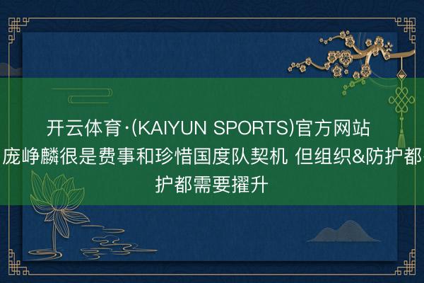 开云体育·(KAIYUN SPORTS)官方网站 郭士强：庞峥麟很是费事和珍惜国度队契机 但组织&防护都需要擢升
