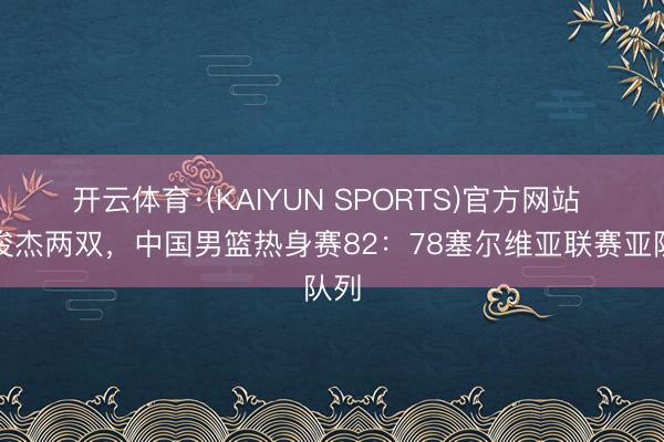 开云体育·(KAIYUN SPORTS)官方网站 王俊杰两双，中国男篮热身赛82：78塞尔维亚联赛亚队列
