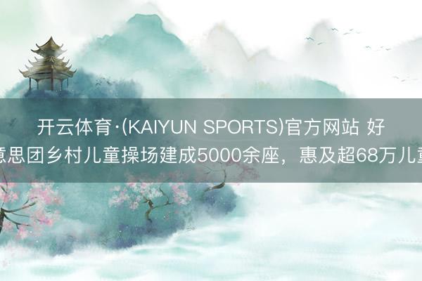 开云体育·(KAIYUN SPORTS)官方网站 好意思团乡村儿童操场建成5000余座，惠及超68万儿童