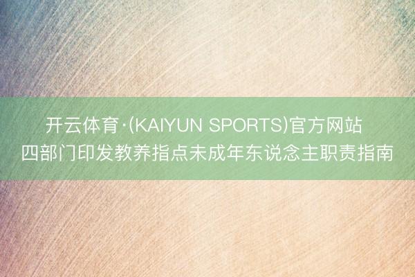 开云体育·(KAIYUN SPORTS)官方网站 四部门印发教养指点未成年东说念主职责指南