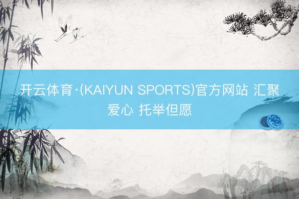 开云体育·(KAIYUN SPORTS)官方网站 汇聚爱心 托举但愿