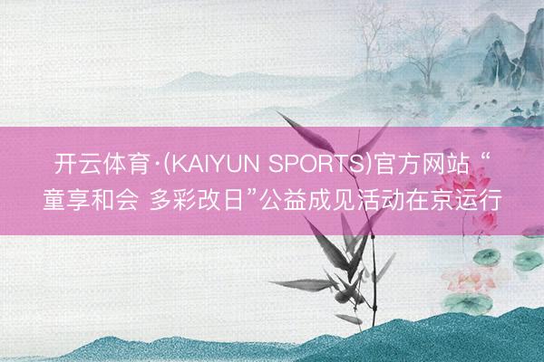 开云体育·(KAIYUN SPORTS)官方网站 “童享和会 多彩改日”公益成见活动在京运行