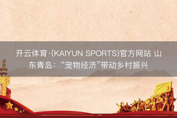 开云体育·(KAIYUN SPORTS)官方网站 山东青岛：“宠物经济”带动乡村振兴