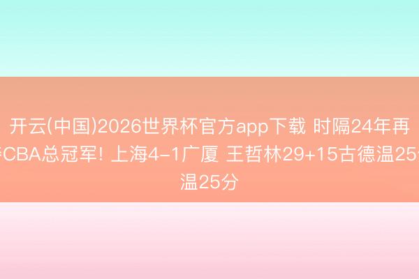 开云(中国)2026世界杯官方app下载 时隔24年再夺CBA总冠军! 上海4-1广厦 王哲林29+15古德温25分