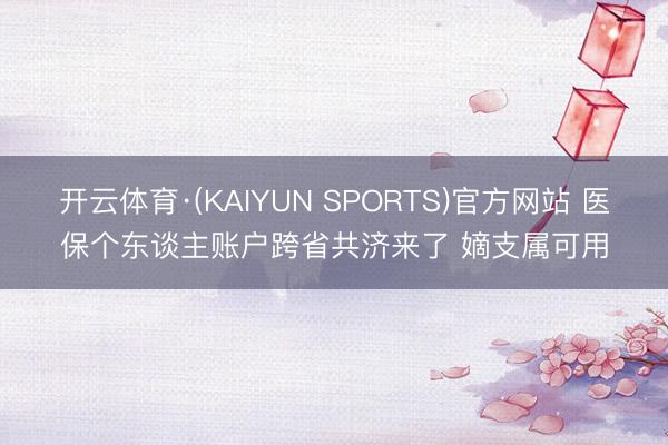 开云体育·(KAIYUN SPORTS)官方网站 医保个东谈主账户跨省共济来了 嫡支属可用
