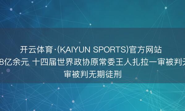 开云体育·(KAIYUN SPORTS)官方网站 纳贿1.58亿余元 十四届世界政协原常委王人扎拉一审被判无期徒刑